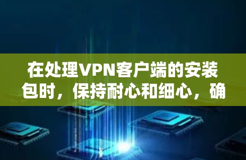 在处理VPN客户端的安装包时，保持耐心和细心，确保每一个步骤都正确无误。以下是一些关键步骤和注意事项，帮助您顺利安装和使用VPN客户端