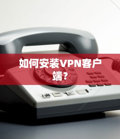 如何安装VPN客户端？