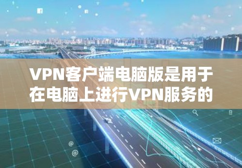VPN客户端电脑版是用于在电脑上进行VPN服务的软件，提供了多种加密方式和高级功能，如多设备连接、虚拟现实（VR）和设备自动检测。以下是其常见特点和使用步骤的详细指南