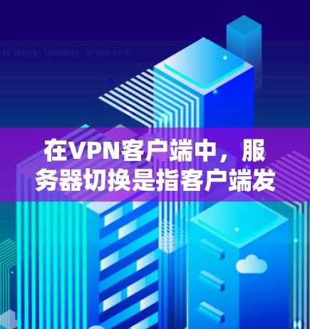 在VPN客户端中，服务器切换是指客户端发送请求时，服务器会响应并处理请求。以下是关于VPN客户端服务器切换的详细信息
