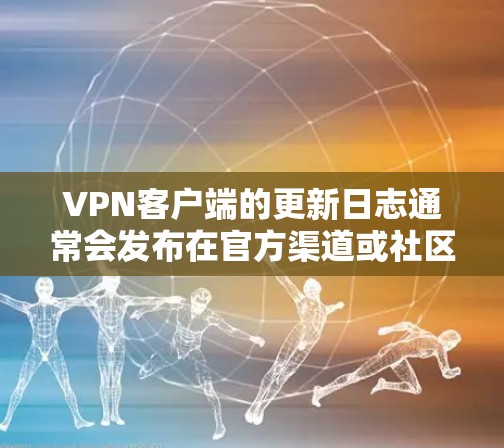 VPN客户端的更新日志通常会发布在官方渠道或社区网站上。为了便于查看，我们可以提供一个结构化的日志示例，涵盖主要的更新版本、日期、新增功能、修复问题和用户反馈。以下是常见的更新内容示例