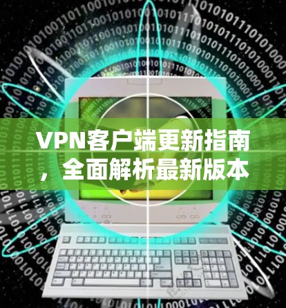 VPN客户端更新指南，全面解析最新版本的漏洞与修复方法