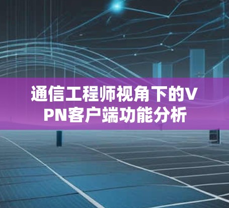 通信工程师视角下的VPN客户端功能分析 通信工程师视角下的VPN客户端功能分析