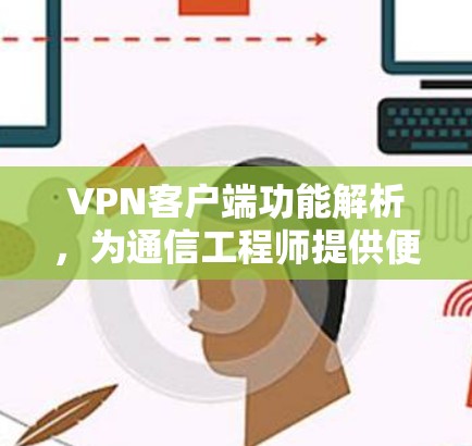 VPN客户端功能解析,为通信工程师提供便捷的网络安全解决方案 VPN客户端功能解析,为通信工程师提供便捷的网络安全解决方案