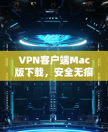 VPN客户端Mac版下载，安全无痕，轻松连接