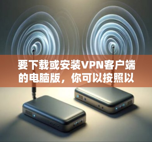 要下载或安装VPN客户端的电脑版，你可以按照以下步骤操作