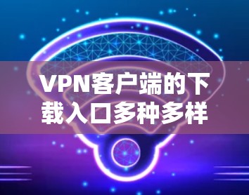 VPN客户端的下载入口多种多样,以下是一些常见的选择方法 VPN客户端的下载入口多种多样,以下是一些常见的选择方法