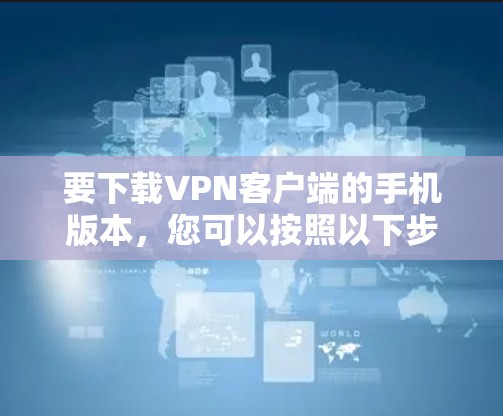 要下载VPN客户端的手机版本，您可以按照以下步骤操作
