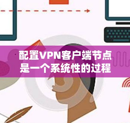 配置VPN客户端节点是一个系统性的过程，涵盖了服务器、客户端和后端服务的各个部分。以下是一个详细且结构化的配置指南，帮助您逐步完成配置