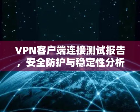 VPN客户端连接测试报告，安全防护与稳定性分析