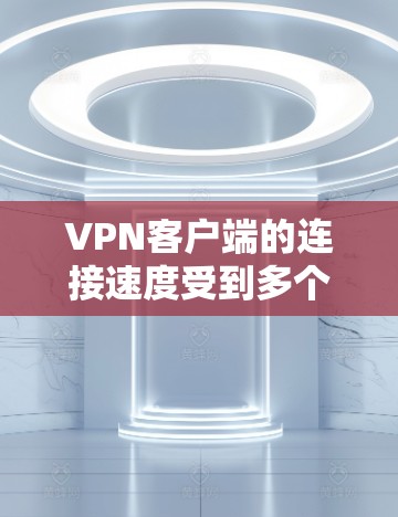 VPN客户端的连接速度受到多个因素的影响，包括IP地址、防火墙设置、网络硬件、设备配置以及带宽策略和延迟策略的选择。以下是一些关键因素