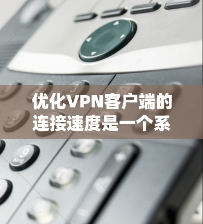 优化VPN客户端的连接速度是一个系统性的问题，需要综合考虑多个因素。以下是一些详细且系统化的步骤和建议，帮助您有效提升连接速度