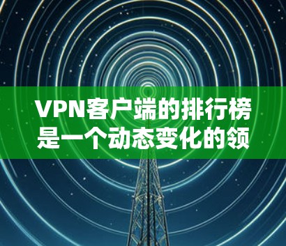 VPN客户端的排行榜是一个动态变化的领域，每个推荐列表都需要根据更新的信息进行调整。以下是一个基于最新信息整理的VPN 应用排行榜，涵盖多个主流VPN 系列，供您参考