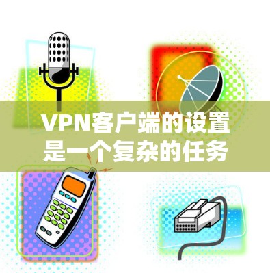 VPN客户端的设置是一个复杂的任务,但如果你能够按照以下步骤进行,可以大大降低出错的风险,并确保你能够安全地使用VPN服务 VPN客户端的设置是一个复杂的任务,但如果你能够按照以下步骤进行,可以大大降低出错的风险,并确保你能够安全地使用VPN服务