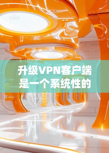 升级VPN客户端是一个系统性的过程,涉及多个步骤和注意事项,以下是详细的指南 升级VPN客户端是一个系统性的过程,涉及多个步骤和注意事项,以下是详细的指南