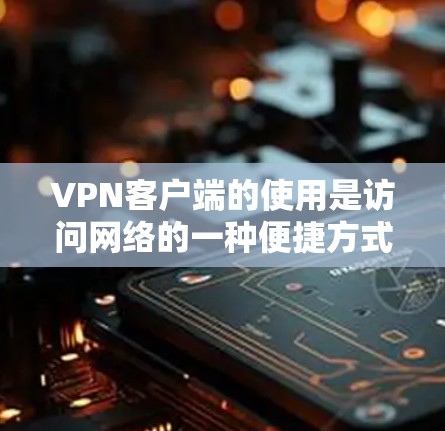 VPN客户端的使用是访问网络的一种便捷方式，尤其适合需要快速、安全访问互联网的人。以下是一些使用VPN客户端的攻略，帮助你更好地理解和操作