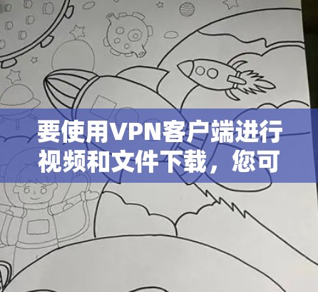 要使用VPN客户端进行视频和文件下载,您可以按照以下步骤进行操作 要使用VPN客户端进行视频和文件下载,您可以按照以下步骤进行操作