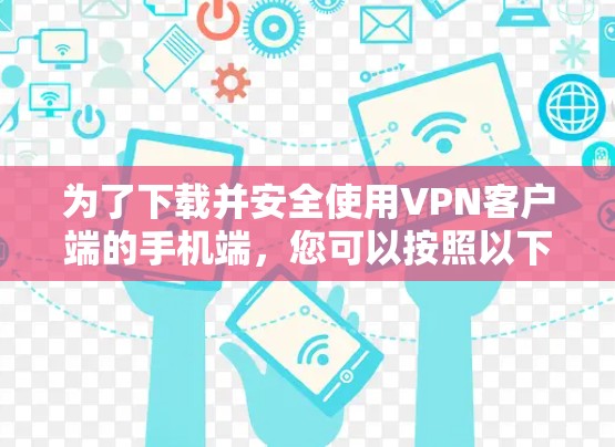 为了下载并安全使用VPN客户端的手机端，您可以按照以下步骤进行操作