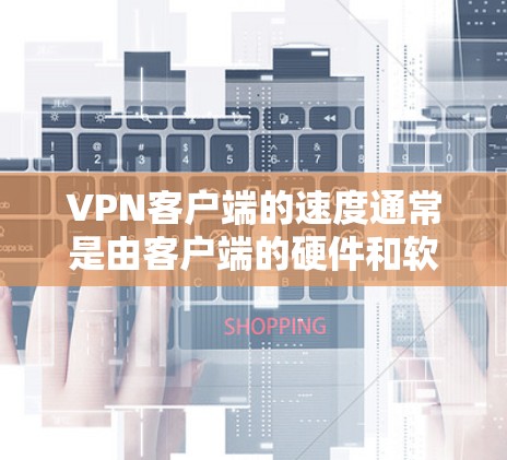VPN客户端的速度通常是由客户端的硬件和软件配置决定的，但整体速度会受到多种因素的影响，包括网络连接、服务器负载、客户端的优化算法等。以下是一些 VPN 应用程序在速度方面的评测