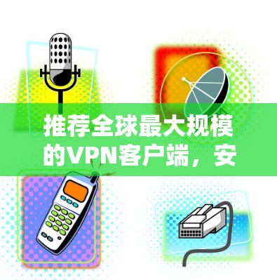 推荐全球最大规模的VPN客户端，安全可靠，零点击部署，轻松使用，适合所有用户！