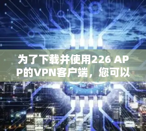 为了下载并使用226 APP的VPN客户端,您可以按照以下步骤进行 为了下载并使用226 APP的VPN客户端,您可以按照以下步骤进行