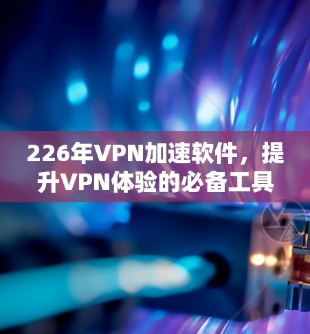 226年VPN加速软件,提升VPN体验的必备工具 226年VPN加速软件,提升VPN体验的必备工具
