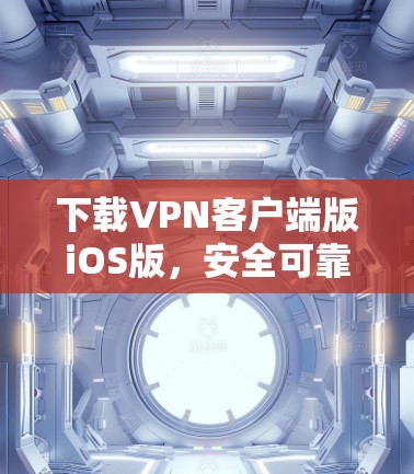 下载VPN客户端版iOS版，安全可靠，轻松连接世界
