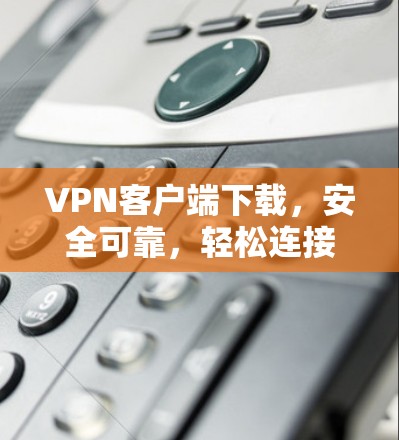 VPN客户端下载，安全可靠，轻松连接
