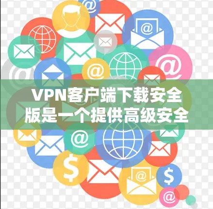 VPN客户端下载安全版是一个提供高级安全性、用户权限和功能扩展的工具。以下是对该工具的详细分析和评价