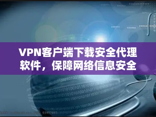 VPN客户端下载安全代理软件，保障网络信息安全的实用工具