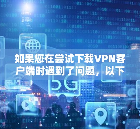 如果您在尝试下载VPN客户端时遇到了问题,以下是一步步的解决方案 如果您在尝试下载VPN客户端时遇到了问题,以下是一步步的解决方案