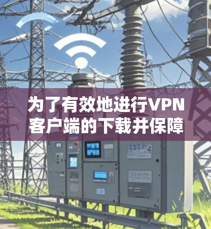 为了有效地进行VPN客户端的下载并保障下载过程的安全，可以按照以下步骤进行