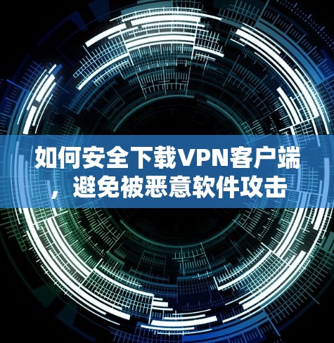 如何安全下载VPN客户端,避免被恶意软件攻击 如何安全下载VPN客户端,避免被恶意软件攻击