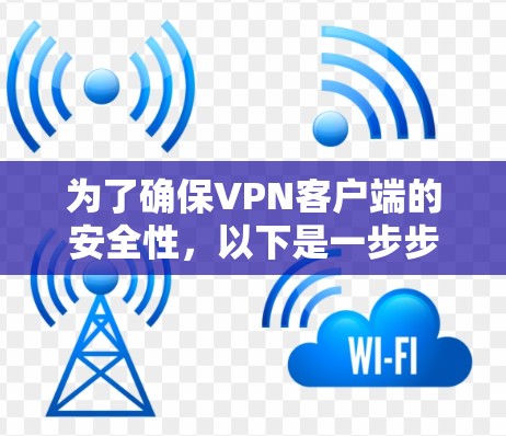 为了确保VPN客户端的安全性,以下是一步步的建议 为了确保VPN客户端的安全性,以下是一步步的建议