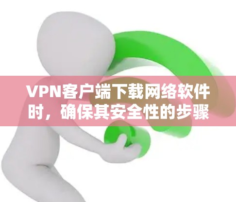 VPN客户端下载网络软件时,确保其安全性的步骤如下 VPN客户端下载网络软件时,确保其安全性的步骤如下