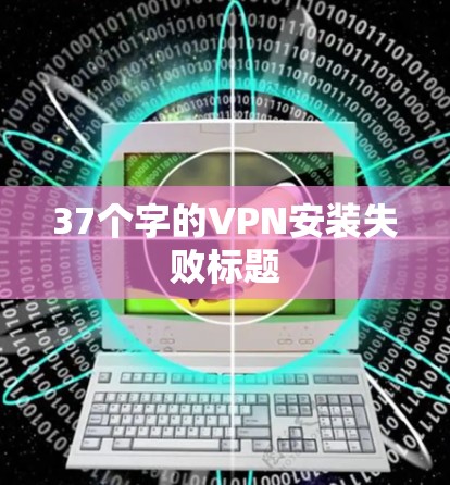 37个字的VPN安装失败标题 37个字的VPN安装失败标题