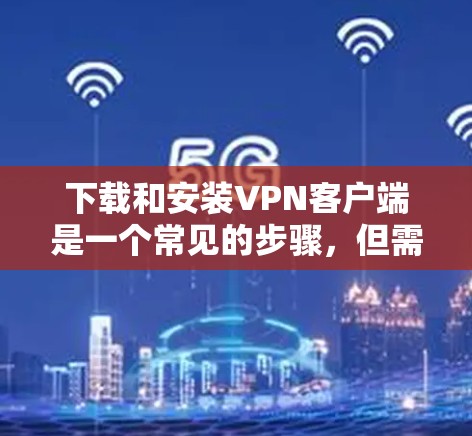 下载和安装VPN客户端是一个常见的步骤,但需要确保你有权限或合法授权。以下是一个通用的步骤指南,适用于大多数VPN客户端 下载和安装VPN客户端是一个常见的步骤,但需要确保你有权限或合法授权。以下是一个通用的步骤指南,适用于大多数VPN客户端
