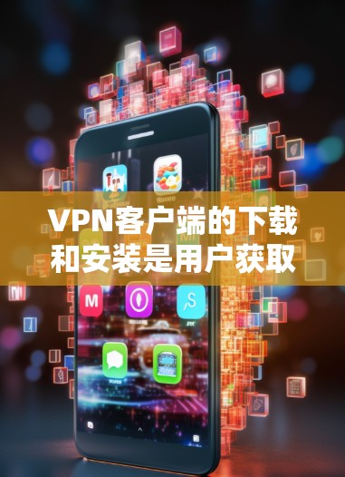VPN客户端的下载和安装是用户获取隐私和安全连接的重要步骤。以下是关于如何下载并安装VPN客户端，并提供一些注意事项的指南