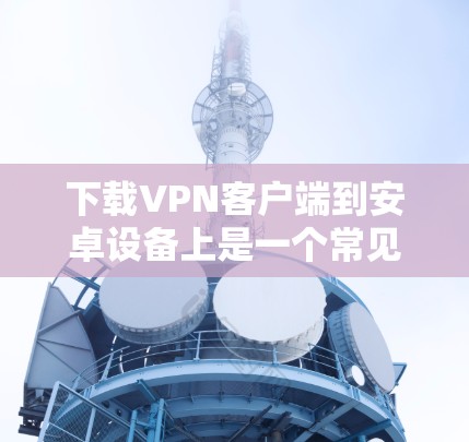 下载VPN客户端到安卓设备上是一个常见的任务，特别是在需要实时视频、直播或视频分享时。以下是一个详细的步骤指南，帮助你轻松安装和使用这些软件