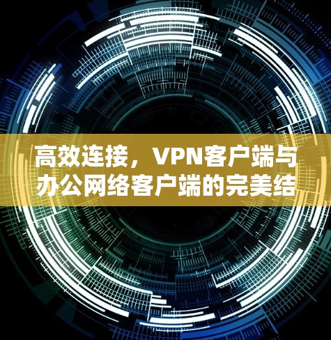高效连接，VPN客户端与办公网络客户端的完美结合