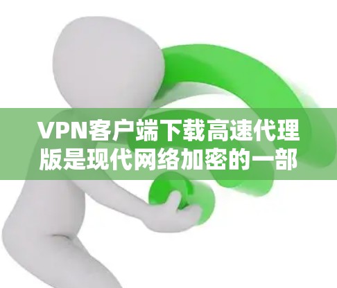 VPN客户端下载高速代理版是现代网络加密的一部分，通常通过代理服务器来实现对目标服务器的连接。以下是一些推荐的VPN代理软件和平台，供您参考