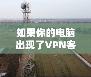 如果你的电脑出现了VPN客户端下载时的问题,可以按照以下步骤一步步排查和解决 如果你的电脑出现了VPN客户端下载时的问题,可以按照以下步骤一步步排查和解决