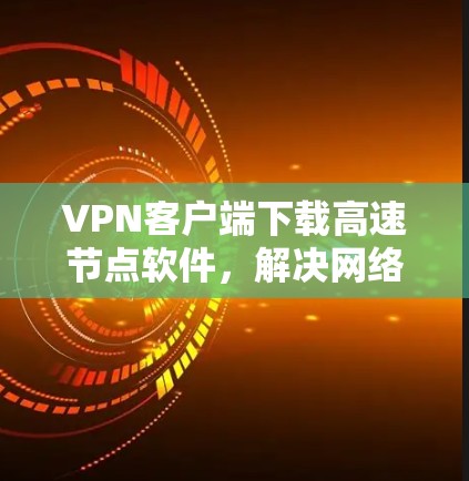 VPN客户端下载高速节点软件,解决网络安全难题的全新解决方案 VPN客户端下载高速节点软件,解决网络安全难题的全新解决方案