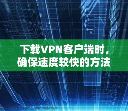 下载VPN客户端时，确保速度较快的方法如下
