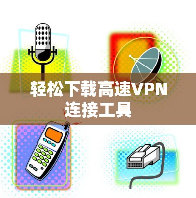 轻松下载高速VPN连接工具 轻松下载高速VPN连接工具
