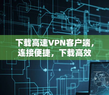 下载高速VPN客户端,连接便捷,下载高效 下载高速VPN客户端,连接便捷,下载高效