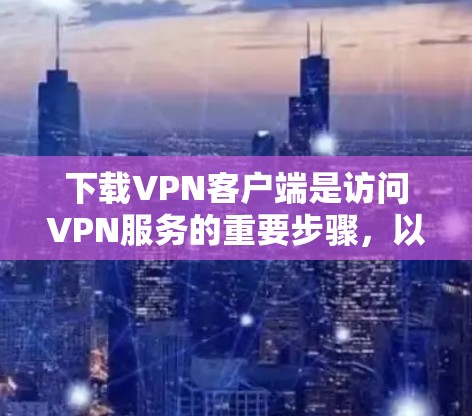 下载VPN客户端是访问VPN服务的重要步骤,以下是具体的步骤和注意事项 下载VPN客户端是访问VPN服务的重要步骤,以下是具体的步骤和注意事项