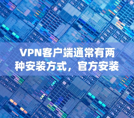 VPN客户端通常有两种安装方式，官方安装版和非官方安装版。官方安装版是软件由开发者提供的，经过严格测试和 patched，确保安全性和稳定性。以下是关于官方安装版的具体信息