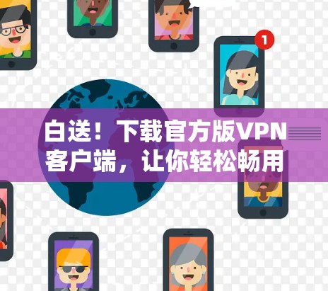 白送！下载官方版VPN客户端，让你轻松畅用网络