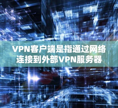 VPN客户端是指通过网络连接到外部VPN服务器，访问外部网络服务的客户端。以下是常见的VPN客户端下载方式